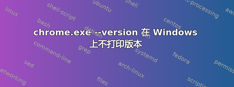 chrome.exe --version 在 Windows 上不打印版本