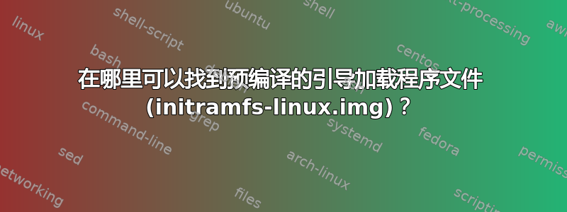 在哪里可以找到预编译的引导加载程序文件 (initramfs-linux.img)？