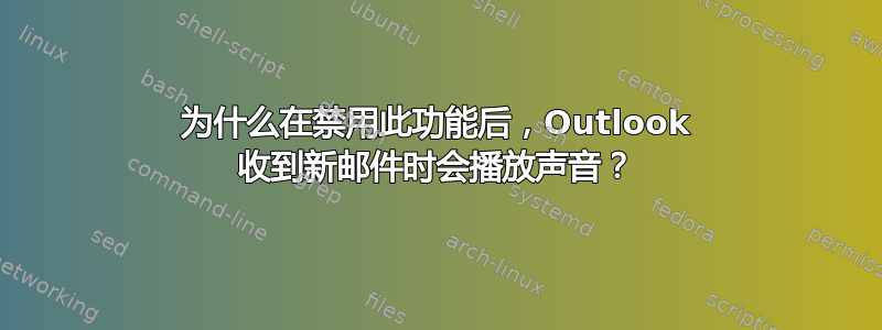 为什么在禁用此功能后，Outlook 收到新邮件时会播放声音？