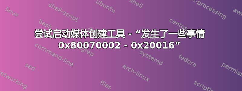 尝试启动媒体创建工具 - “发生了一些事情 0x80070002 - 0x20016”