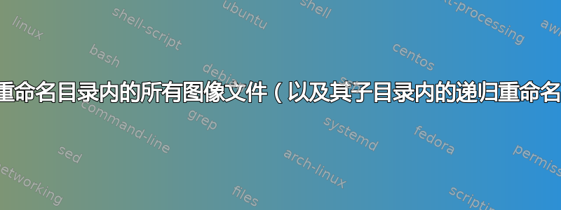 如何重命名目录内的所有图像文件（以及其子目录内的递归重命名）？