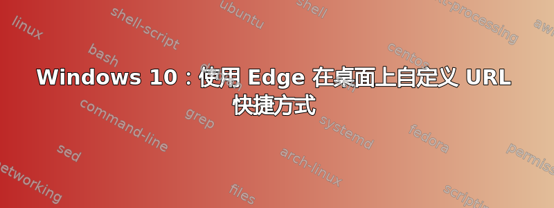 Windows 10：使用 Edge 在桌面上自定义 URL 快捷方式