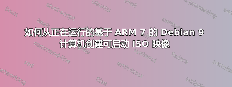 如何从正在运行的基于 ARM 7 的 Debian 9 计算机创建可启动 ISO 映像