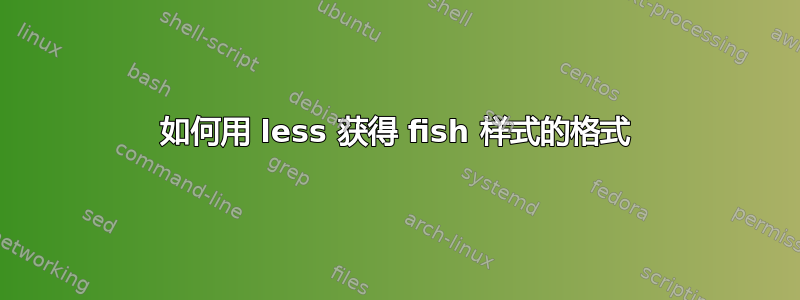 如何用 less 获得 fish 样式的格式