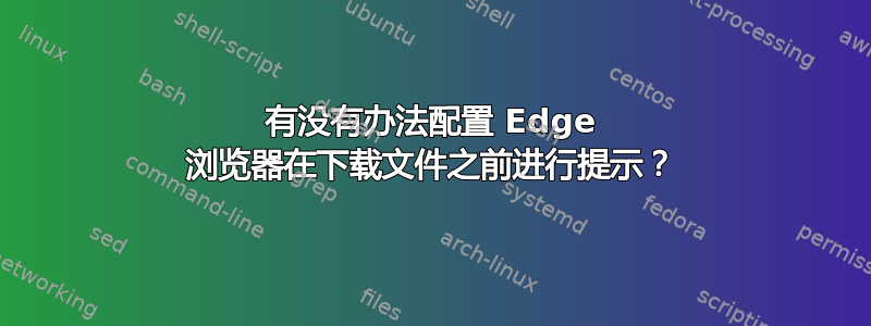 有没有办法配置 Edge 浏览器在下载文件之前进行提示？