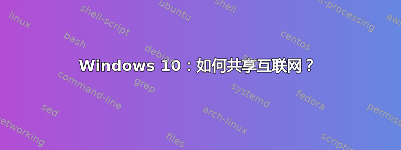 Windows 10：如何共享互联网？