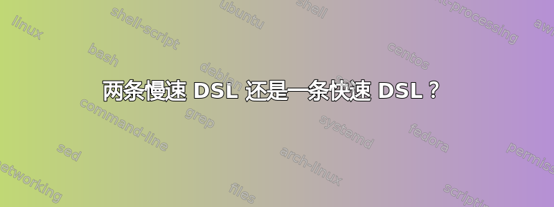 两条慢速 DSL 还是一条快速 DSL？