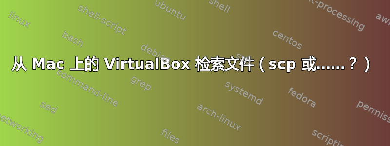 从 Mac 上的 VirtualBox 检索文件（scp 或……？）