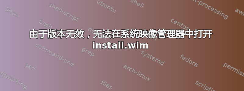 由于版本无效，无法在系统映像管理器中打开 install.wim