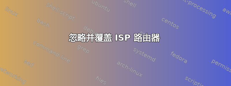 忽略并覆盖 ISP 路由器