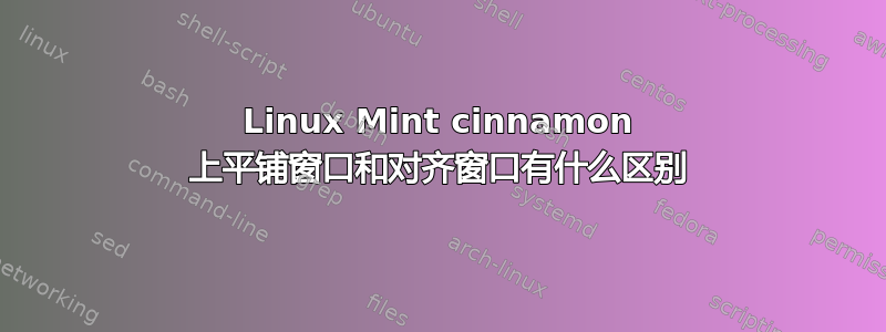 Linux Mint cinnamon 上平铺窗口和对齐窗口有什么区别