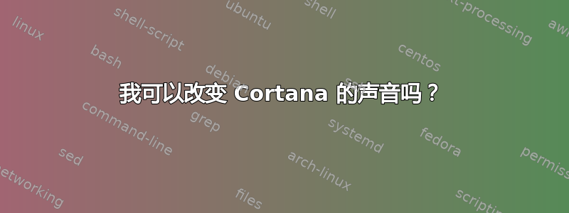 我可以改变 Cortana 的声音吗？