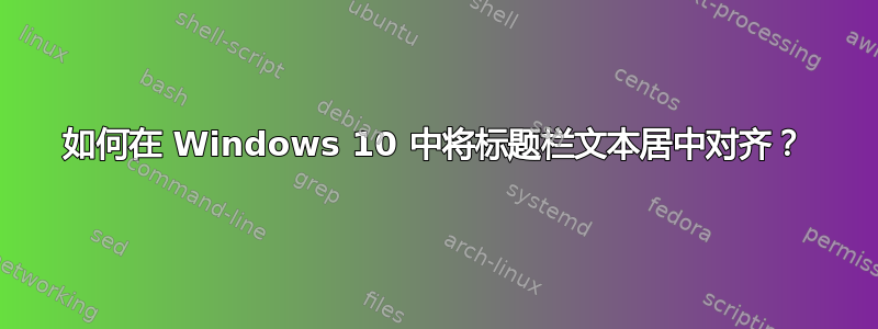 如何在 Windows 10 中将标题栏文本居中对齐？