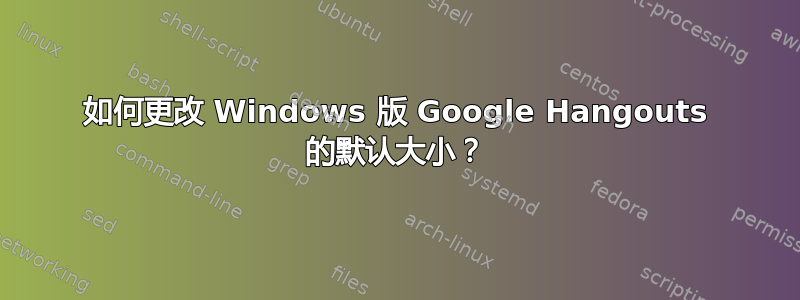 如何更改 Windows 版 Google Hangouts 的默认大小？