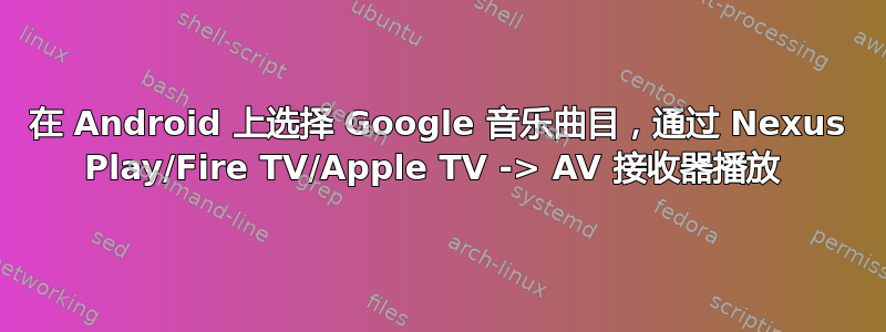 在 Android 上选择 Google 音乐曲目，通过 Nexus Play/Fire TV/Apple TV -> AV 接收器播放 