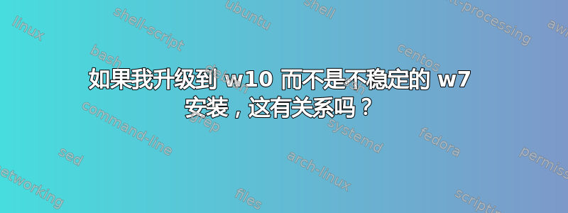 如果我升级到 w10 而不是不稳定的 w7 安装，这有关系吗？