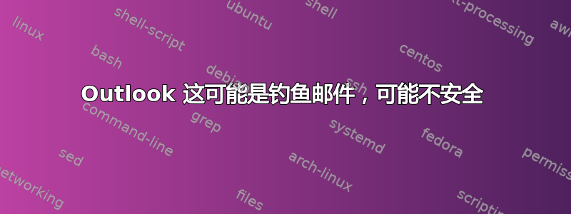 Outlook 这可能是钓鱼邮件，可能不安全