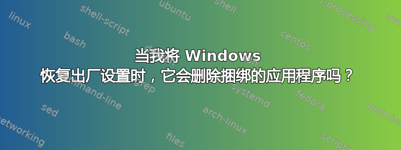 当我将 Windows 恢复出厂设置时，它会删除捆绑的应用程序吗？