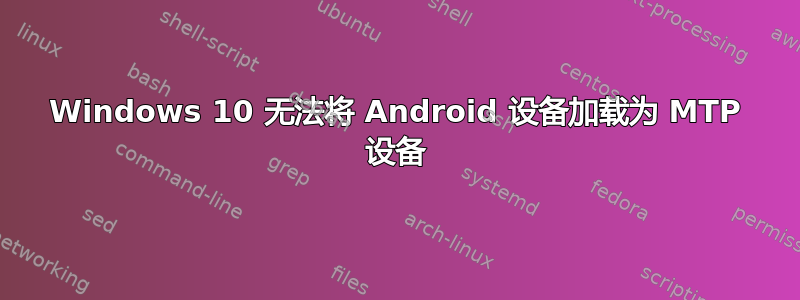 Windows 10 无法将 Android 设备加载为 MTP 设备