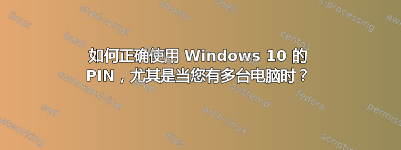 如何正确使用 Windows 10 的 PIN，尤其是当您有多台电脑时？