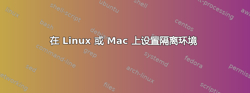 在 Linux 或 Mac 上设置隔离环境