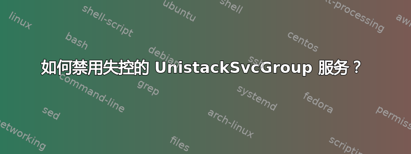 如何禁用失控的 UnistackSvcGroup 服务？