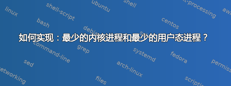 如何实现：最少的内核进程和最少的用户态进程？