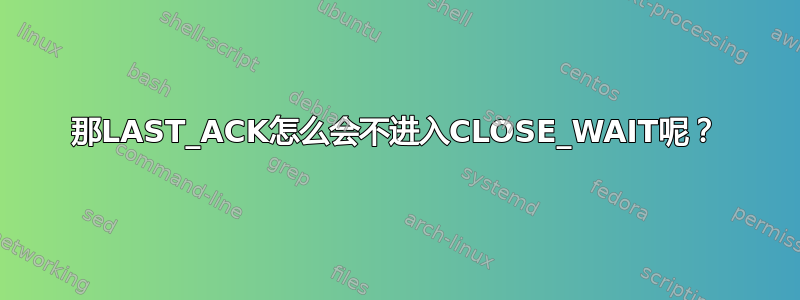 那LAST_ACK怎么会不进入CLOSE_WAIT呢？