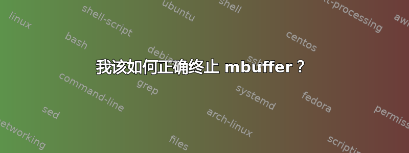 我该如何正确终止 mbuffer？