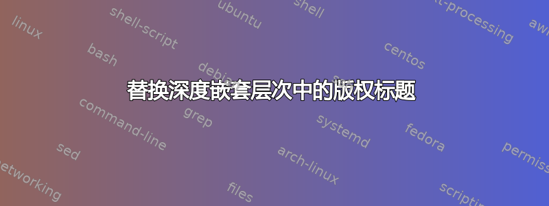 替换深度嵌套层次中的版权标题