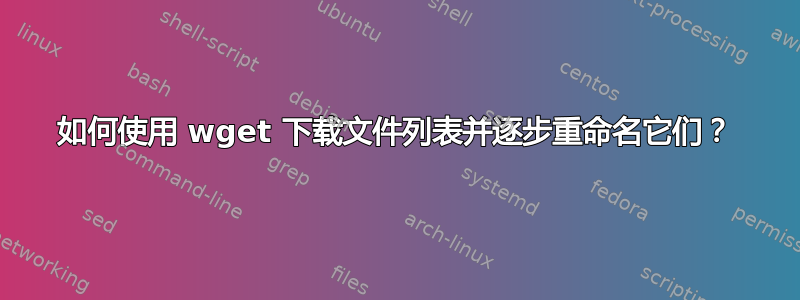 如何使用 wget 下载文件列表并逐步重命名它们？