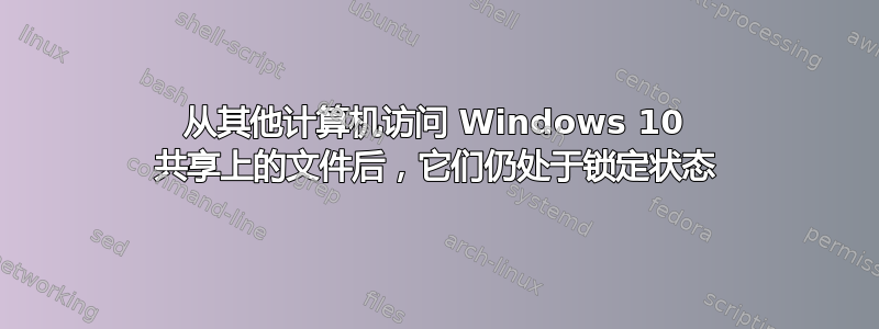 从其他计算机访问 Windows 10 共享上的文件后，它们仍处于锁定状态