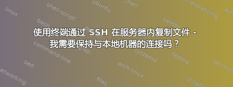 使用终端通过 SSH 在服务器内复制文件 - 我需要保持与本地机器的连接吗？