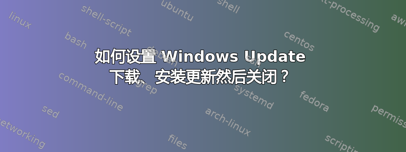 如何设置 Windows Update 下载、安装更新然后关闭？