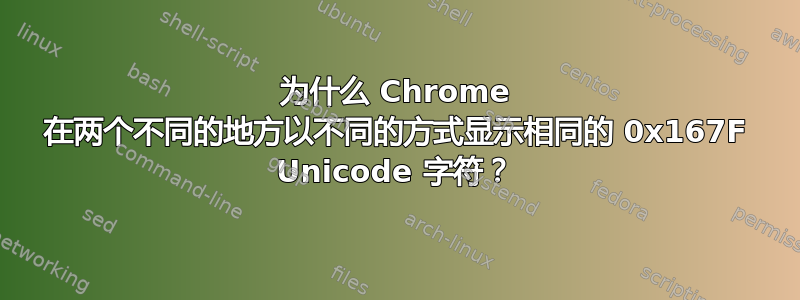 为什么 Chrome 在两个不同的地方以不同的方式显示相同的 0x167F Unicode 字符？