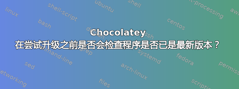 Chocolatey 在尝试升级之前是否会检查程序是否已是最新版本？