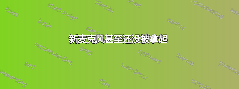 新麦克风甚至还没被拿起