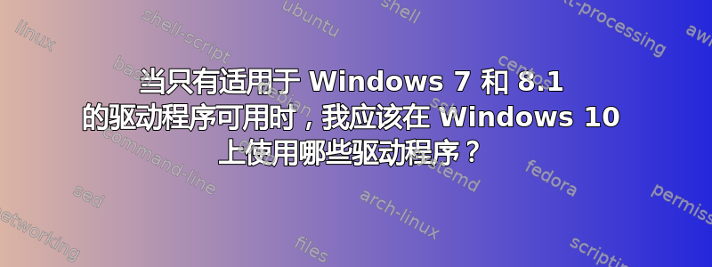 当只有适用于 Windows 7 和 8.1 的驱动程序可用时，我应该在 Windows 10 上使用哪些驱动程序？