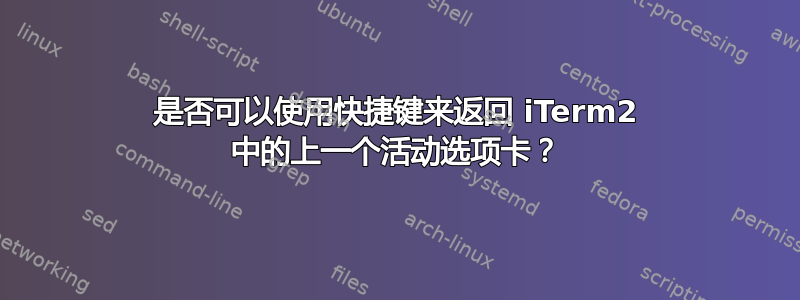 是否可以使用快捷键来返回 iTerm2 中的上一个活动选项卡？