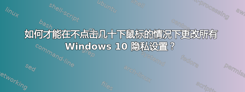 如何才能在不点击几十下鼠标的情况下更改所有 Windows 10 隐私设置？