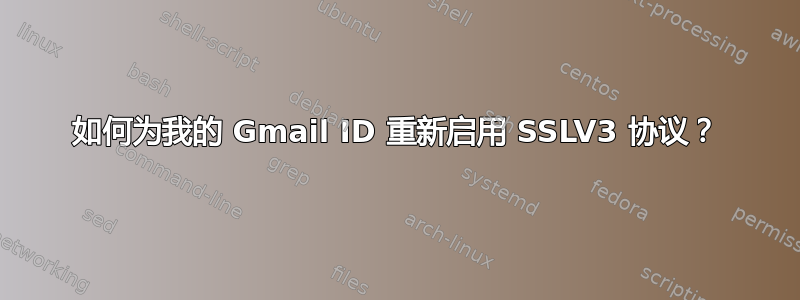 如何为我的 Gmail ID 重新启用 SSLV3 协议？