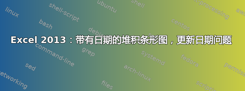 Excel 2013：带有日期的堆积条形图，更新日期问题
