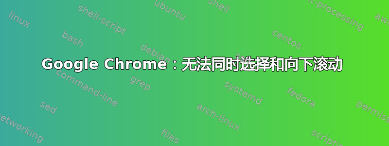 Google Chrome：无法同时选择和向下滚动