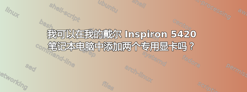 我可以在我的戴尔 Inspiron 5420 笔记本电脑中添加两个专用显卡吗？