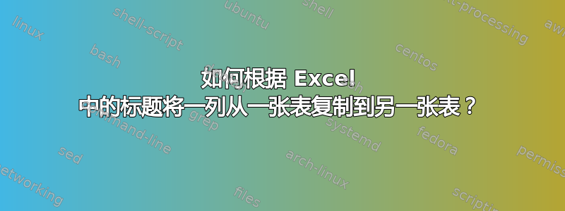 如何根据 Excel 中的标题将一列从一张表复制到另一张表？