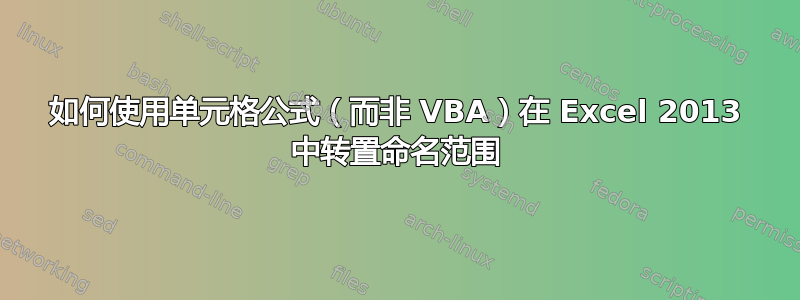 如何使用单元格公式（而非 VBA）在 Excel 2013 中转置命名范围