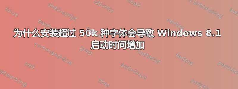 为什么安装超过 50k 种字体会导致 Windows 8.1 启动时间增加