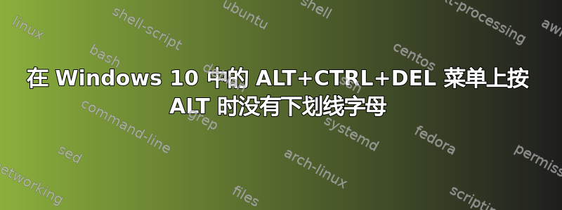 在 Windows 10 中的 ALT+CTRL+DEL 菜单上按 ALT 时没有下划线字母