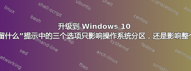 升级到 Windows 10 时，“保留什么”提示中的三个选项只影响操作系统分区，还是影响整个硬盘？