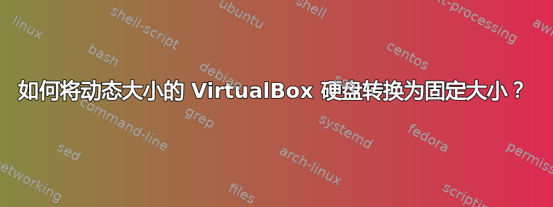 如何将动态大小的 VirtualBox 硬盘转换为固定大小？